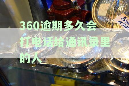 360逾期多长时间给亲朋好友打电话催收：揭秘逾期后的具体时间节点