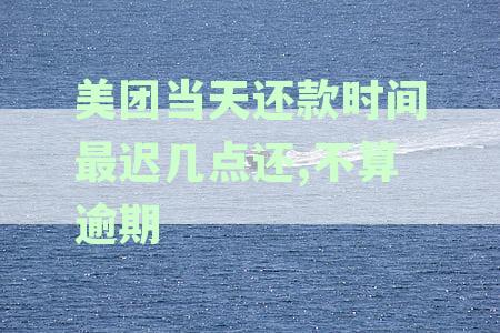 美团还款日当天几点之前还款不算逾期：最还款时间与具体规定详解