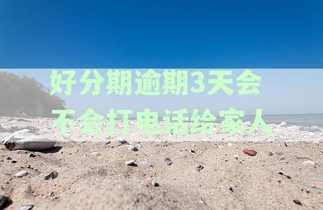 逾期3天是否会联系家人？逾期后的后果及应对方法有哪些？