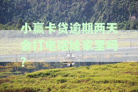 小赢卡贷逾期2天就打电话说要通知家人：逾期几天会通知？