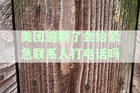 美团逾期了会给紧急联系人打电话吗是真的吗？