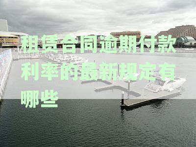 '租赁合同逾期付款利率的最新规定内容及要求：法律条款解析与纠纷处理'