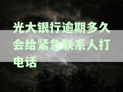 光大银行贷款逾期多久会给家里人打电话了？逾期十天怎么给我家人打电话了？