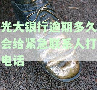 光大银行逾期多久会给紧急联系人打电话