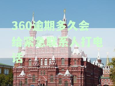360逾期多长时间会联系紧急联系人？了解还款逾期催收策略与通讯录影响
