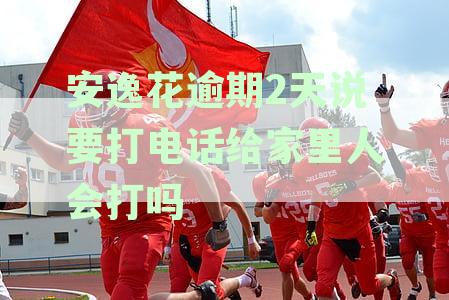 安逸花逾期6天的通讯录联系人家人是否会被电话催收？