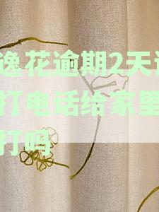 安逸花逾期2天说要打电话给家里人会打吗