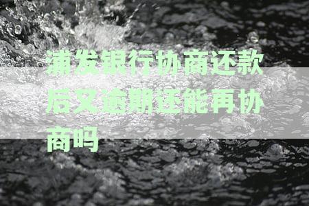 浦发银行协商还款逾期后再次协商的可能性及相关流程解答