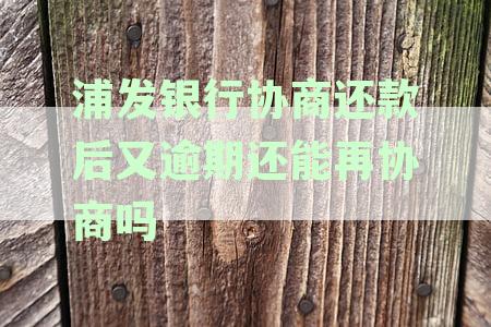 浦发银行协商还款后又逾期还能再协商吗怎么办-浦发银行协商还款后,晚还会怎么样