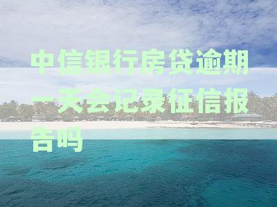 中信银行房贷逾期一天会记录征信报告吗？如何查看？