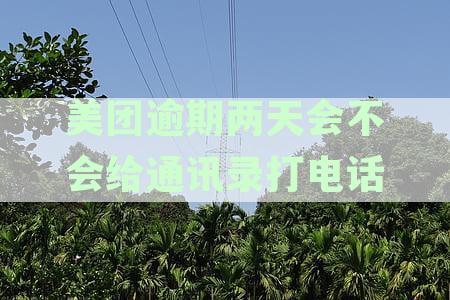美团逾期两天后，是否会联系借款人的紧急联系人或通讯录中的其他人？