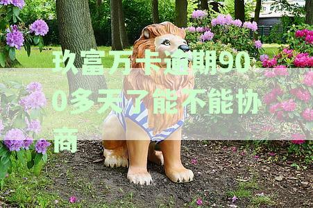玖富万卡900多天逾期：如何进行本金协商与期还款？