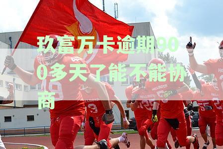 玖富万卡逾期900多天了能不能协商