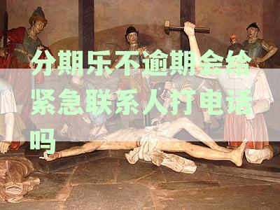 分期乐没逾期会给紧急联系人发短信吗，分期乐没有逾期会不会给家里人打电话