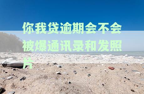 你我贷逾期后的风险与应对策略：通讯录和照片曝光的真实情况揭秘