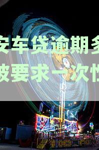 平安银行车贷逾期多久会要求全额还款：处理流程与后果解析