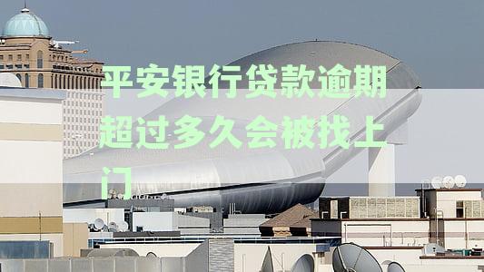 平安银行贷款逾期处理策略：逾期超过多久会被催收上门？