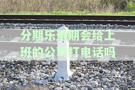 分期乐逾期说会有工作人员上门了解情况-真的吗？