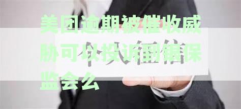 美团用户遭遇逾期催收威胁，是否可以向银保监会投诉以求解决？