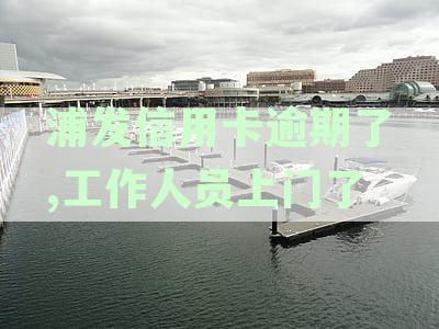 浦发信用卡逾期未还款，催收人员上门处理流程与后果分析