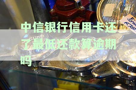 中信银行信用卡还款：逾期一天将影响征信，最低还款额后几天上征信？