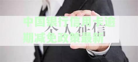 中国银行信用卡逾期减免政策最新消息：2021年新法规公布，如何处理？