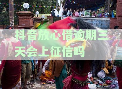 抖音放心借逾期三天是否会影响征信：揭秘真实情况