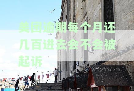 美团逾期每个月还几百进去会不会被起诉
